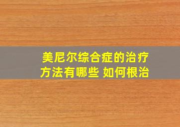 美尼尔综合症的治疗方法有哪些 如何根治